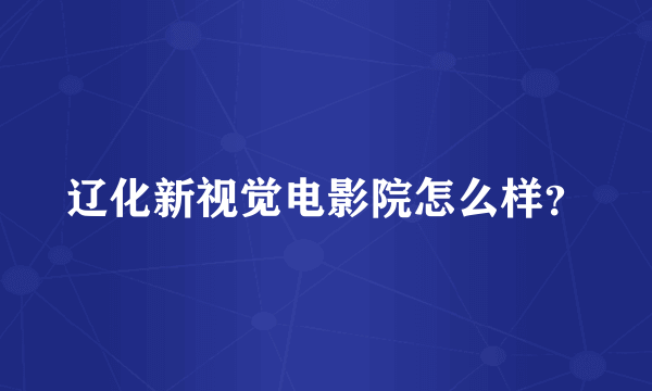 辽化新视觉电影院怎么样？