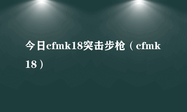 今日cfmk18突击步枪（cfmk18）