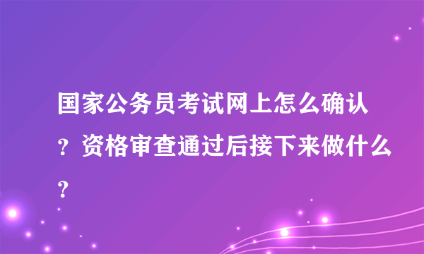 国家公务员考试网上怎么确认？资格审查通过后接下来做什么？