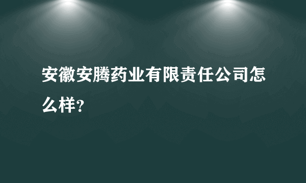 安徽安腾药业有限责任公司怎么样？