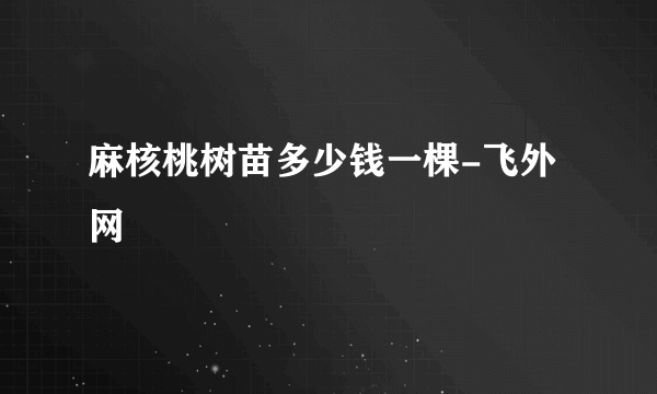 麻核桃树苗多少钱一棵-飞外网