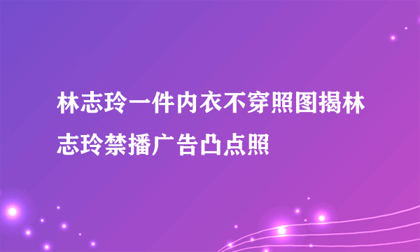 林志玲一件内衣不穿照图揭林志玲禁播广告凸点照