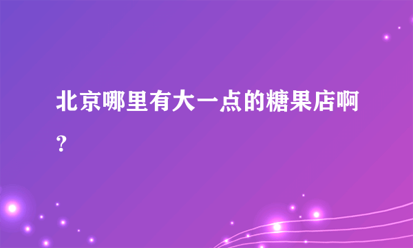 北京哪里有大一点的糖果店啊？