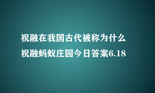 祝融在我国古代被称为什么 祝融蚂蚁庄园今日答案6.18