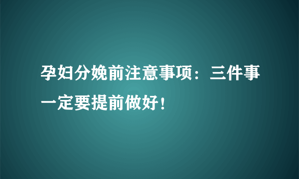 孕妇分娩前注意事项：三件事一定要提前做好！