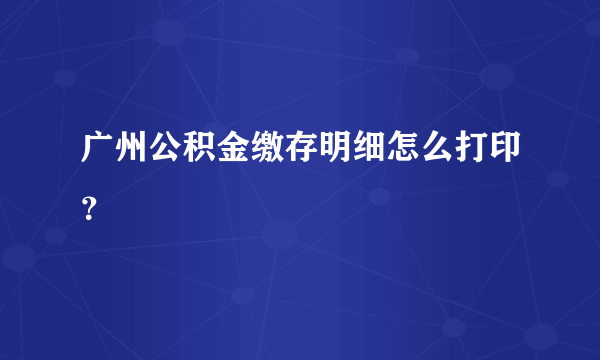 广州公积金缴存明细怎么打印？