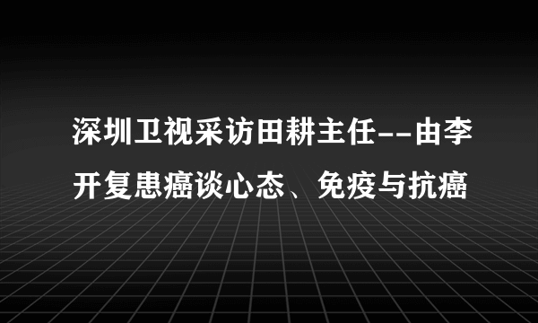 深圳卫视采访田耕主任--由李开复患癌谈心态、免疫与抗癌