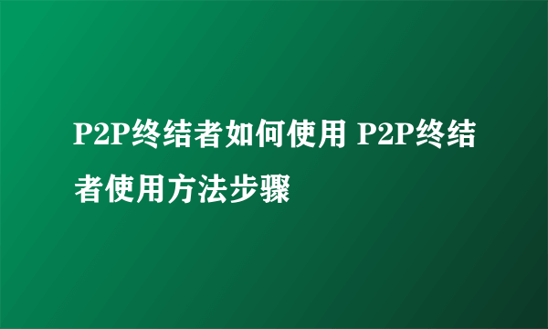 P2P终结者如何使用 P2P终结者使用方法步骤