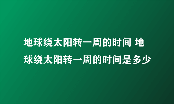 地球绕太阳转一周的时间 地球绕太阳转一周的时间是多少