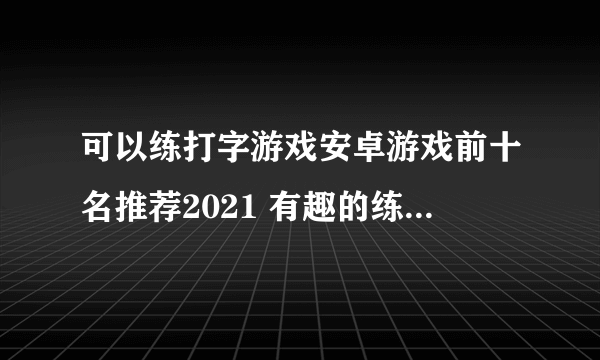 可以练打字游戏安卓游戏前十名推荐2021 有趣的练打字游戏盘点