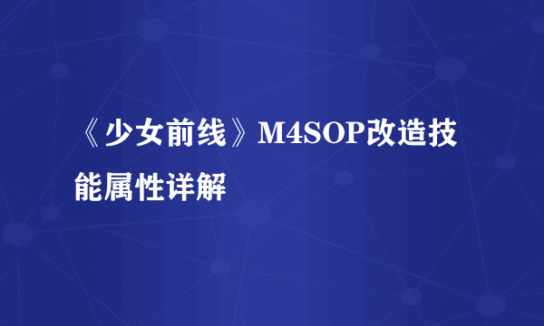 《少女前线》M4SOP改造技能属性详解