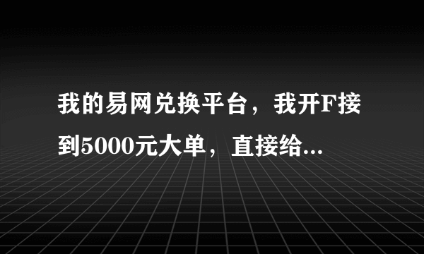 我的易网兑换平台，我开F接到5000元大单，直接给我吞了，还把我帐户删了，百度骂人会删贴，你会有报应的！