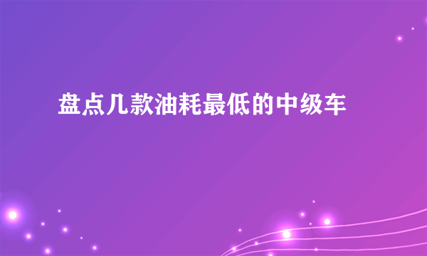 盘点几款油耗最低的中级车 