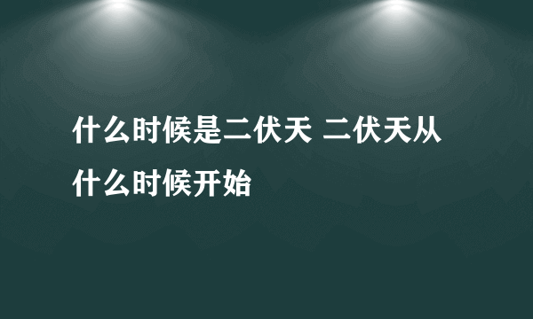 什么时候是二伏天 二伏天从什么时候开始