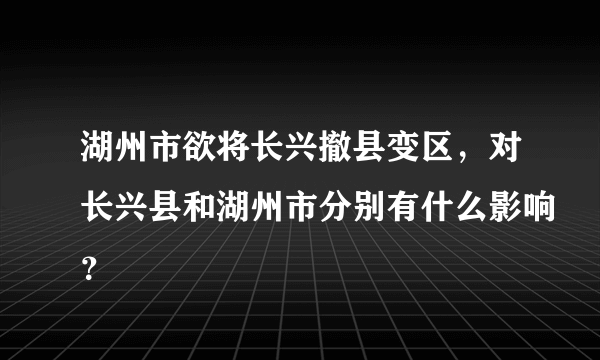 湖州市欲将长兴撤县变区，对长兴县和湖州市分别有什么影响？