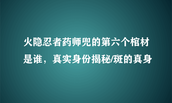 火隐忍者药师兜的第六个棺材是谁，真实身份揭秘/斑的真身