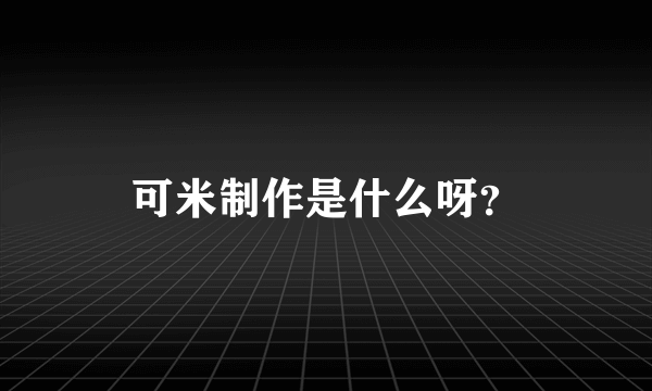 可米制作是什么呀？