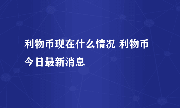 利物币现在什么情况 利物币今日最新消息