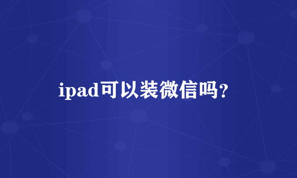 ipad可以装微信吗？