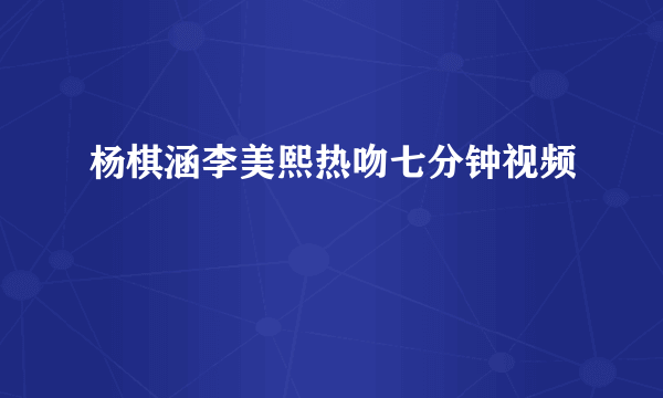 杨棋涵李美熙热吻七分钟视频