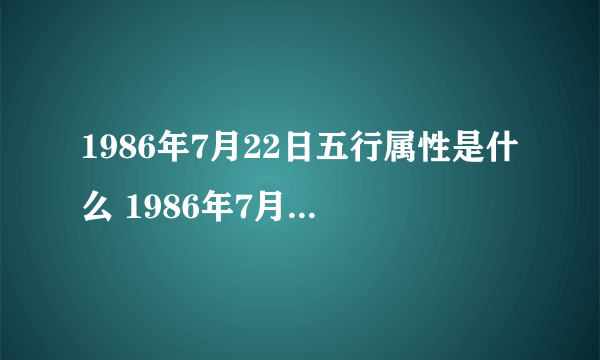 1986年7月22日五行属性是什么 1986年7月22日属虎是什么命