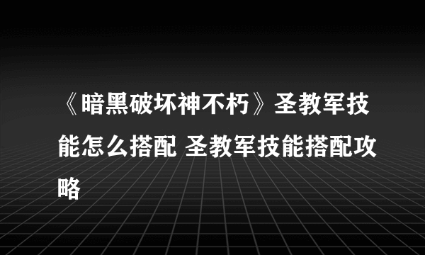 《暗黑破坏神不朽》圣教军技能怎么搭配 圣教军技能搭配攻略