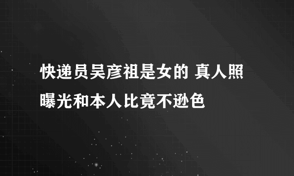 快递员吴彦祖是女的 真人照曝光和本人比竟不逊色