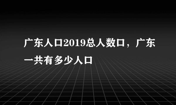 广东人口2019总人数口，广东一共有多少人口