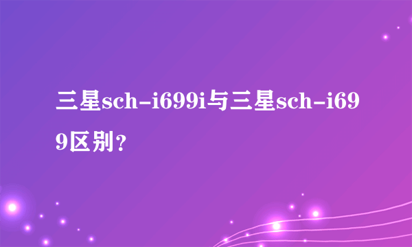 三星sch-i699i与三星sch-i699区别？