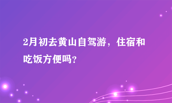 2月初去黄山自驾游，住宿和吃饭方便吗？