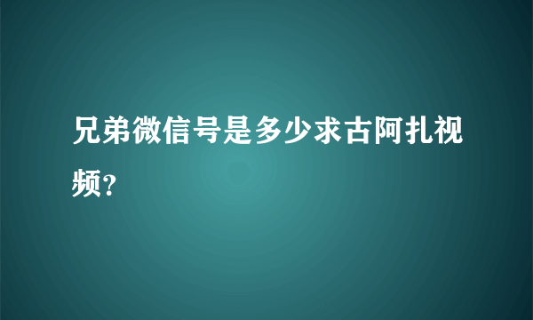 兄弟微信号是多少求古阿扎视频？