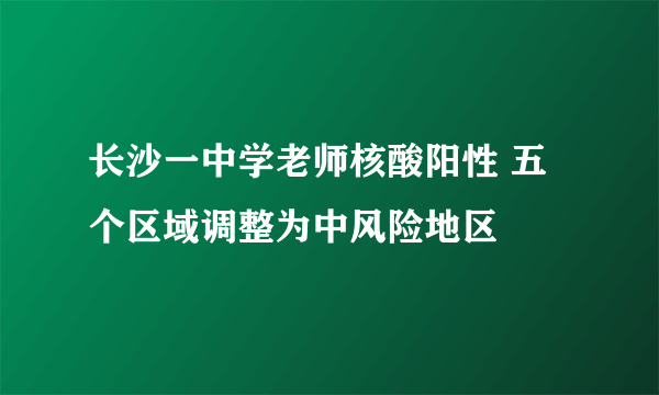 长沙一中学老师核酸阳性 五个区域调整为中风险地区