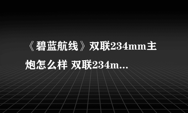 《碧蓝航线》双联234mm主炮怎么样 双联234mm主炮测评