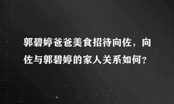 郭碧婷爸爸美食招待向佐，向佐与郭碧婷的家人关系如何？