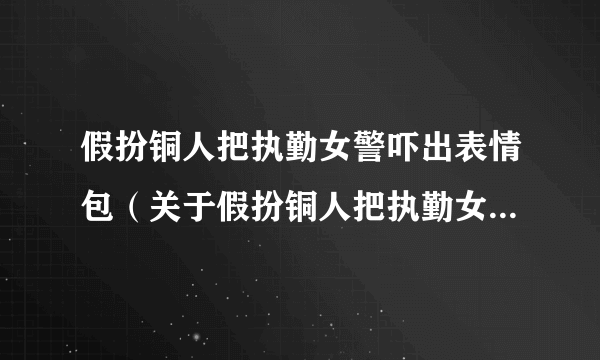 假扮铜人把执勤女警吓出表情包（关于假扮铜人把执勤女警吓出表情包的简介）