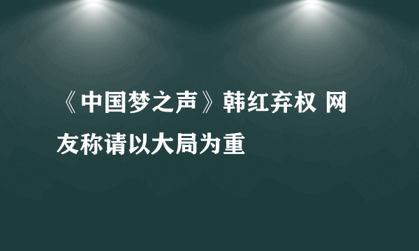 《中国梦之声》韩红弃权 网友称请以大局为重