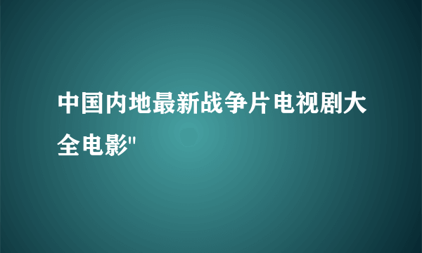 中国内地最新战争片电视剧大全电影