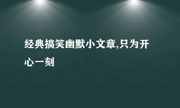 经典搞笑幽默小文章,只为开心一刻