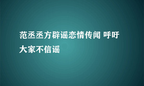 范丞丞方辟谣恋情传闻 呼吁大家不信谣