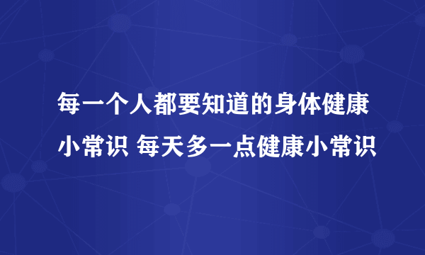 每一个人都要知道的身体健康小常识 每天多一点健康小常识