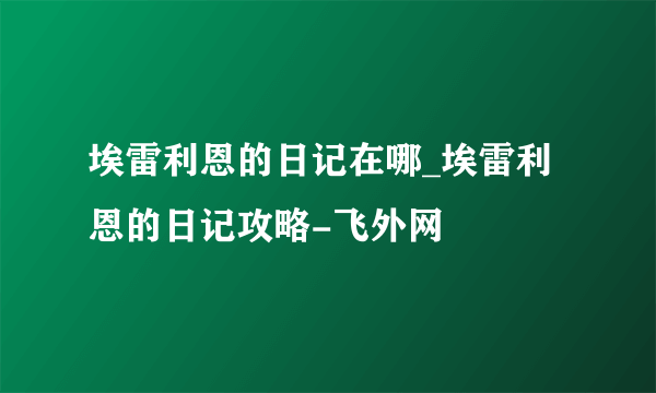 埃雷利恩的日记在哪_埃雷利恩的日记攻略-飞外网