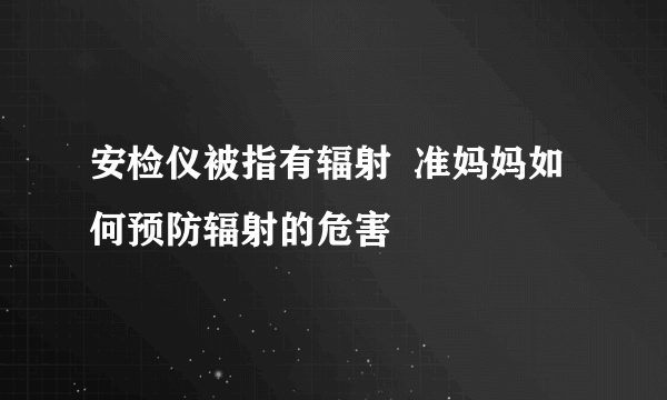 安检仪被指有辐射  准妈妈如何预防辐射的危害