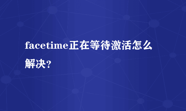 facetime正在等待激活怎么解决？