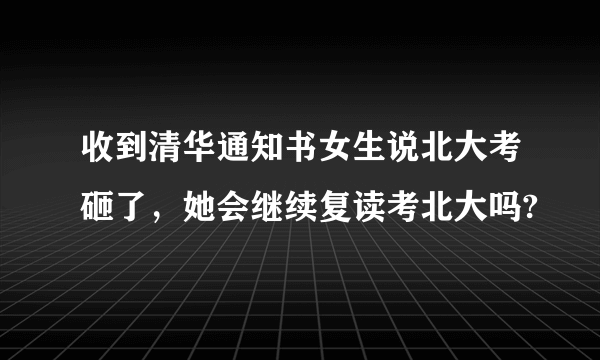 收到清华通知书女生说北大考砸了，她会继续复读考北大吗?