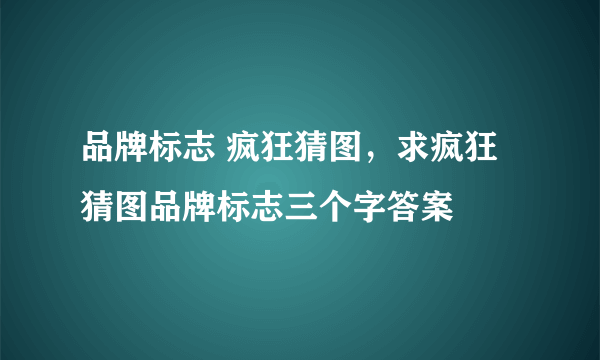 品牌标志 疯狂猜图，求疯狂猜图品牌标志三个字答案