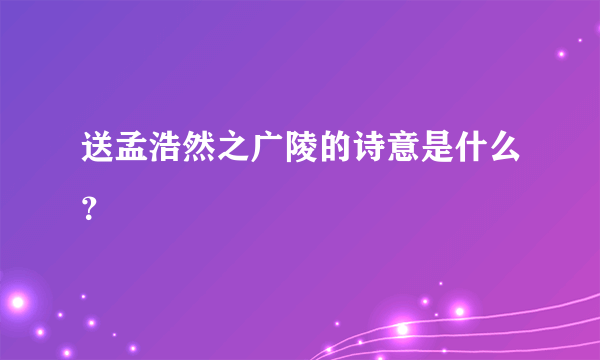 送孟浩然之广陵的诗意是什么？