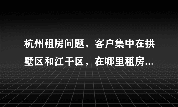 杭州租房问题，客户集中在拱墅区和江干区，在哪里租房最方便？