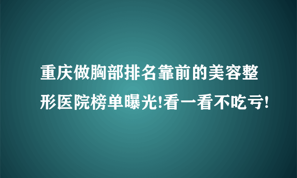 重庆做胸部排名靠前的美容整形医院榜单曝光!看一看不吃亏!