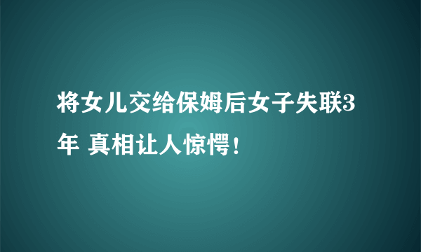 将女儿交给保姆后女子失联3年 真相让人惊愕！