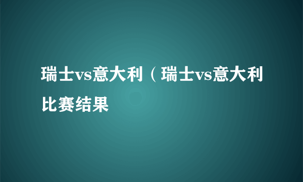 瑞士vs意大利（瑞士vs意大利比赛结果